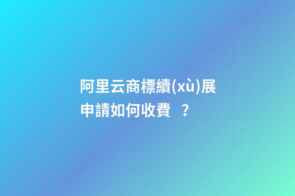 阿里云商標續(xù)展申請如何收費？